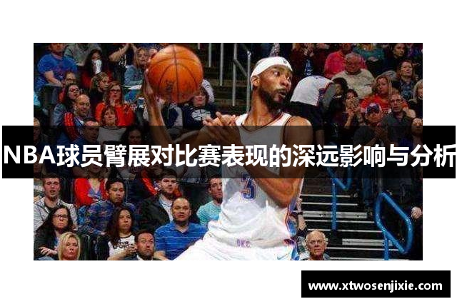 NBA球员臂展对比赛表现的深远影响与分析
