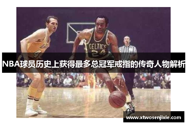 NBA球员历史上获得最多总冠军戒指的传奇人物解析