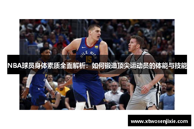 NBA球员身体素质全面解析：如何锻造顶尖运动员的体能与技能