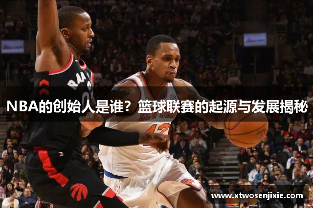 NBA的创始人是谁？篮球联赛的起源与发展揭秘
