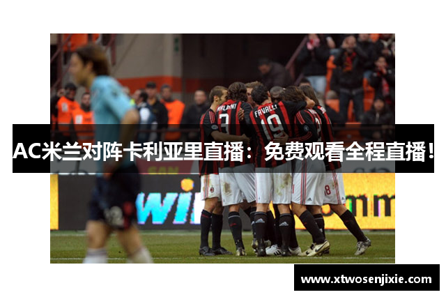 AC米兰对阵卡利亚里直播：免费观看全程直播！