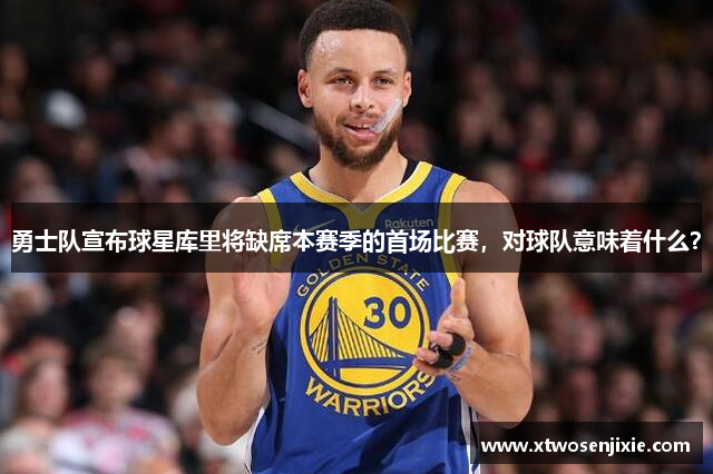 勇士队宣布球星库里将缺席本赛季的首场比赛，对球队意味着什么？