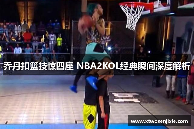 乔丹扣篮技惊四座 NBA2KOL经典瞬间深度解析