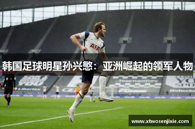韩国足球明星孙兴慜：亚洲崛起的领军人物