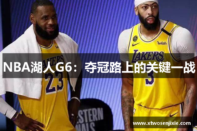 NBA湖人G6：夺冠路上的关键一战