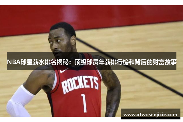 NBA球星薪水排名揭秘：顶级球员年薪排行榜和背后的财富故事