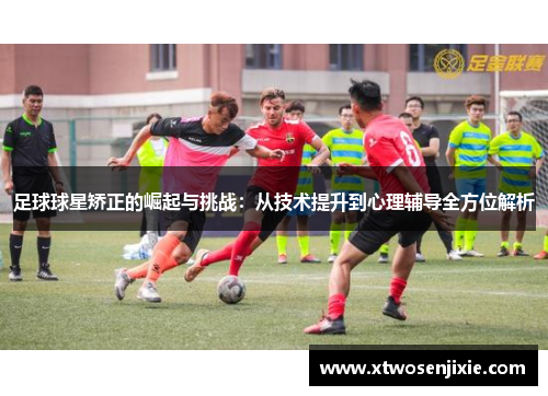 足球球星矫正的崛起与挑战：从技术提升到心理辅导全方位解析