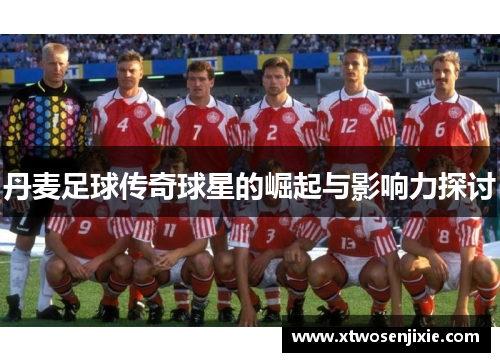 丹麦足球传奇球星的崛起与影响力探讨
