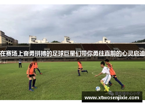 在赛场上奋勇拼搏的足球巨星们带你勇往直前的心灵启迪