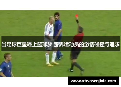当足球巨星遇上篮球梦 跨界运动员的激情碰撞与追求