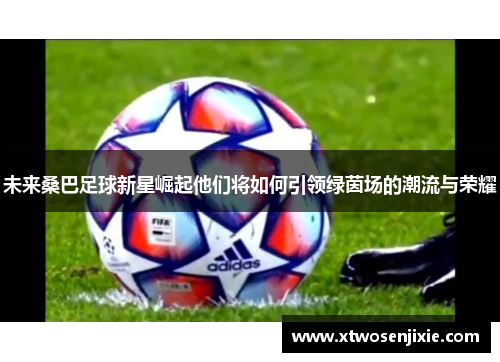 未来桑巴足球新星崛起他们将如何引领绿茵场的潮流与荣耀