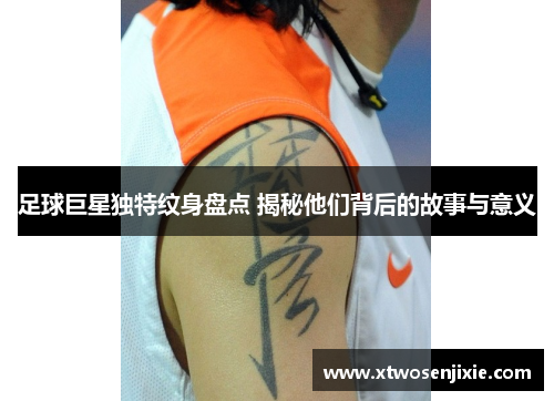 足球巨星独特纹身盘点 揭秘他们背后的故事与意义