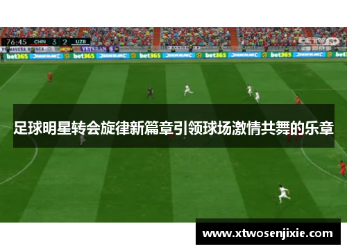 足球明星转会旋律新篇章引领球场激情共舞的乐章