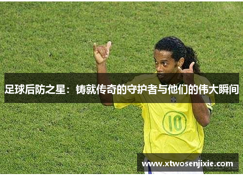足球后防之星：铸就传奇的守护者与他们的伟大瞬间