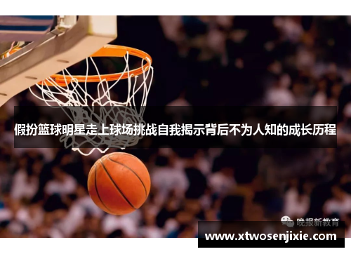 假扮篮球明星走上球场挑战自我揭示背后不为人知的成长历程