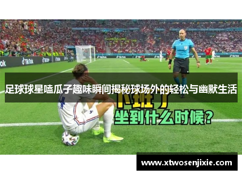 足球球星嗑瓜子趣味瞬间揭秘球场外的轻松与幽默生活