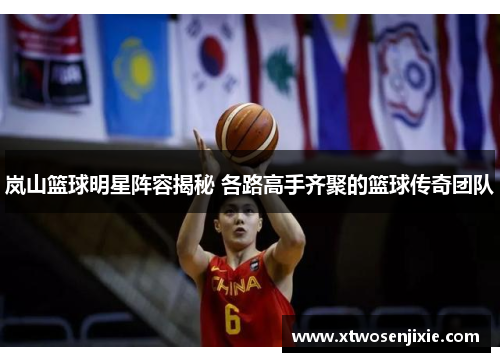 岚山篮球明星阵容揭秘 各路高手齐聚的篮球传奇团队