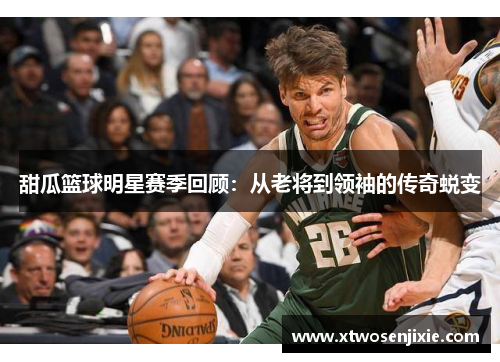 甜瓜篮球明星赛季回顾：从老将到领袖的传奇蜕变