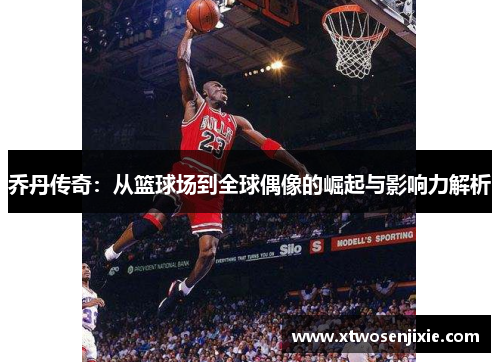 乔丹传奇：从篮球场到全球偶像的崛起与影响力解析