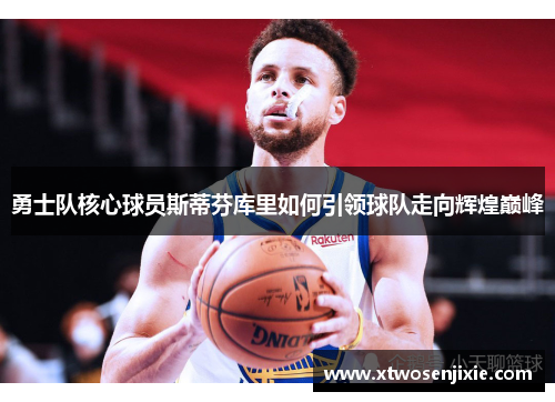 勇士队核心球员斯蒂芬库里如何引领球队走向辉煌巅峰