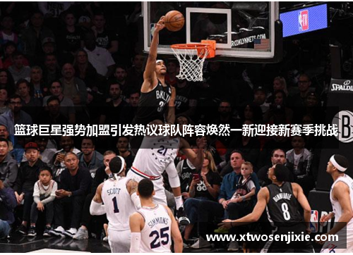 篮球巨星强势加盟引发热议球队阵容焕然一新迎接新赛季挑战