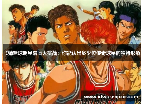 《猜篮球明星漫画大挑战：你能认出多少位传奇球星的独特形象》