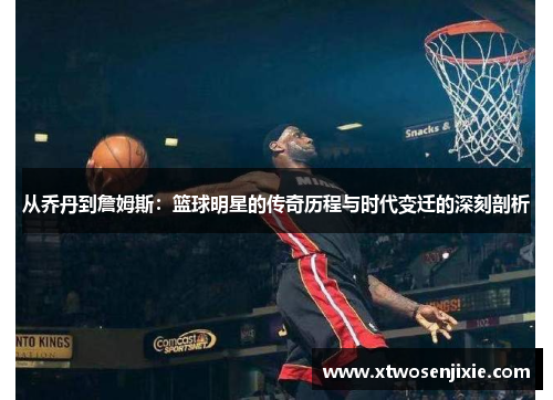 从乔丹到詹姆斯：篮球明星的传奇历程与时代变迁的深刻剖析