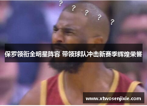 保罗领衔全明星阵容 带领球队冲击新赛季辉煌荣誉