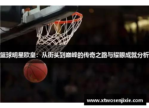 篮球明星欧皇：从街头到巅峰的传奇之路与耀眼成就分析