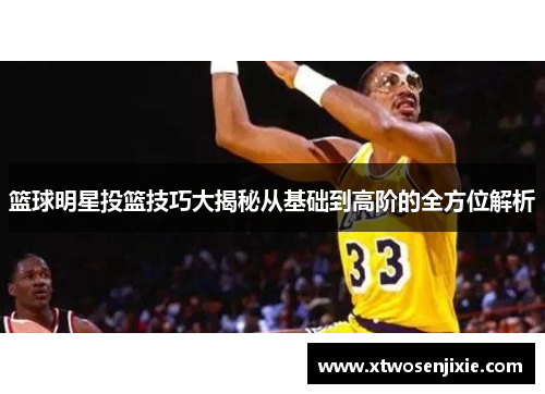 篮球明星投篮技巧大揭秘从基础到高阶的全方位解析