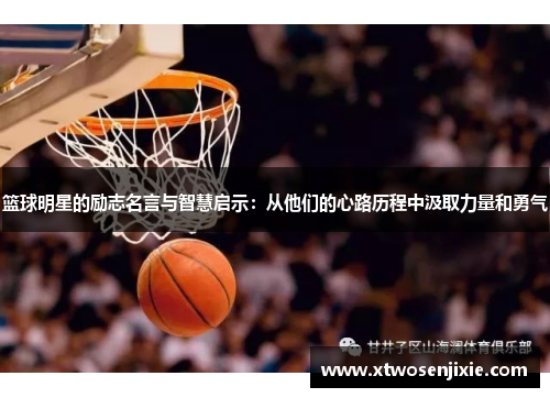 篮球明星的励志名言与智慧启示：从他们的心路历程中汲取力量和勇气