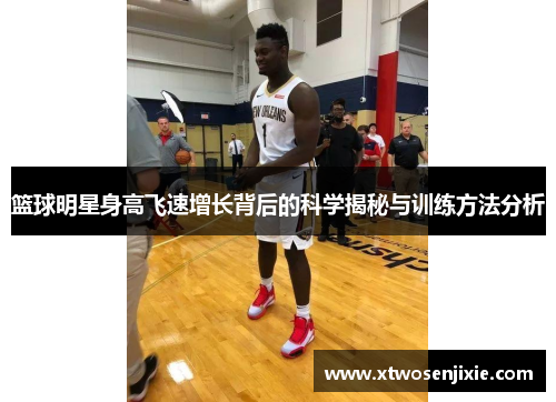 篮球明星身高飞速增长背后的科学揭秘与训练方法分析