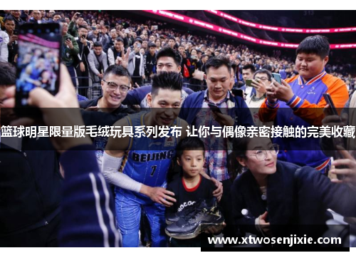 篮球明星限量版毛绒玩具系列发布 让你与偶像亲密接触的完美收藏