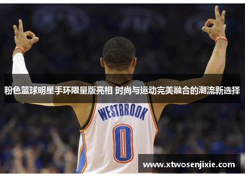 粉色篮球明星手环限量版亮相 时尚与运动完美融合的潮流新选择