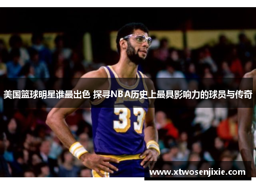 美国篮球明星谁最出色 探寻NBA历史上最具影响力的球员与传奇