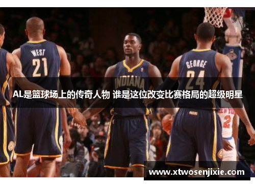 AL是篮球场上的传奇人物 谁是这位改变比赛格局的超级明星