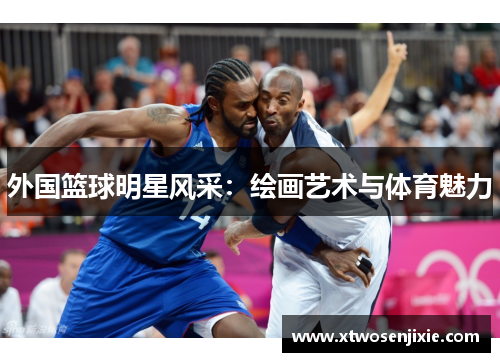 外国篮球明星风采：绘画艺术与体育魅力
